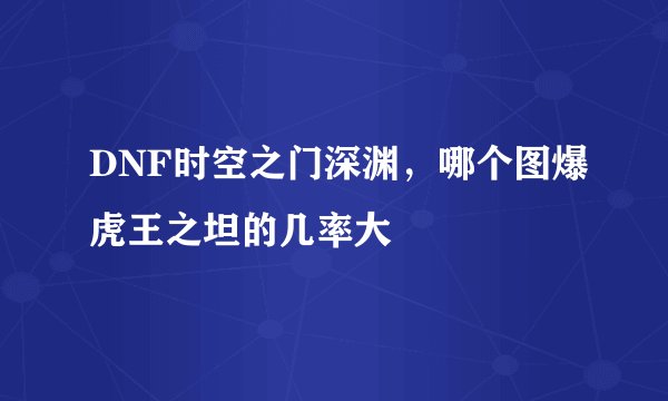 DNF时空之门深渊,哪个图爆虎王之坦的几率大
