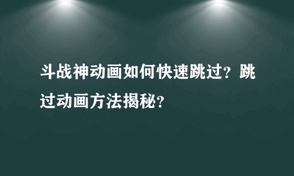 斗战神动画如何快速跳过?跳过动画方法揭秘?