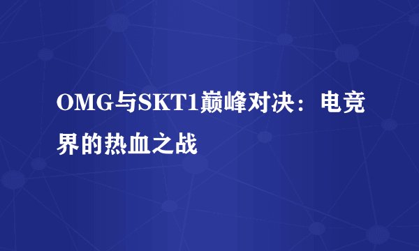 OMG与SKT1巅峰对决:电竞界的热血之战