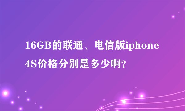 16GB的联通、电信版iphone4S价格分别是多少啊?