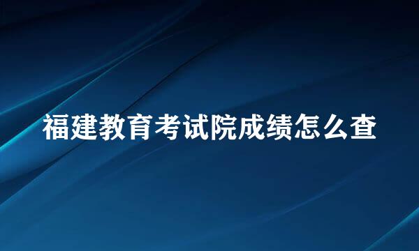 福建教育考试院成绩怎么查