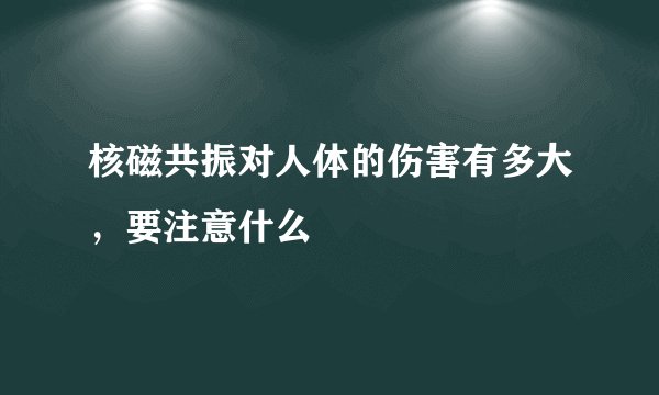 核磁共振对人体的伤害有多大,要注意什么