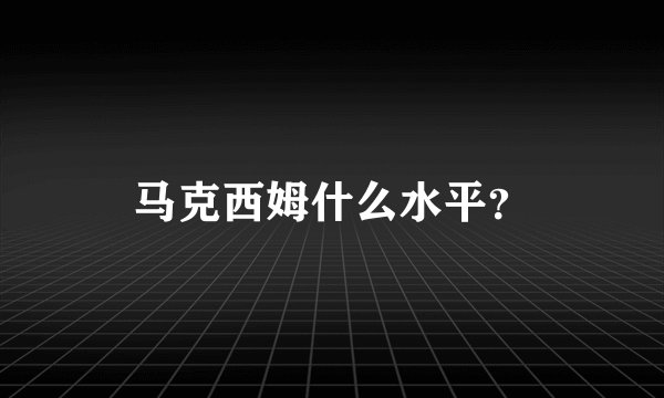 马克西姆什么水平?