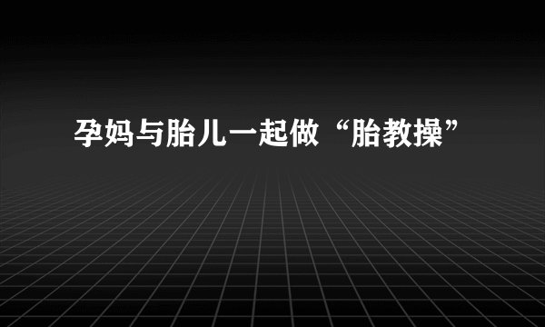 孕妈与胎儿一起做“胎教操”