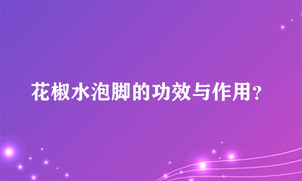 花椒水泡脚的功效与作用?